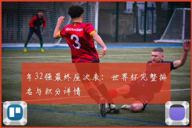 年32强最终座次表:世界杯完整排名与积分详情
