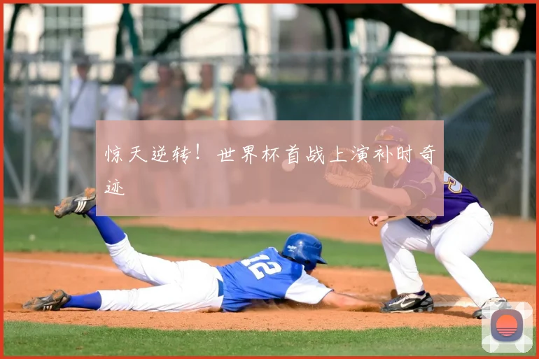 惊天逆转!世界杯首战上演补时奇迹