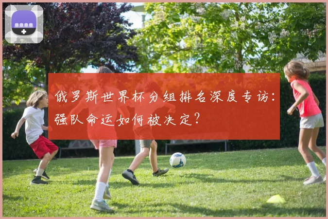俄罗斯世界杯分组排名深度专访：强队命运如何被决定？