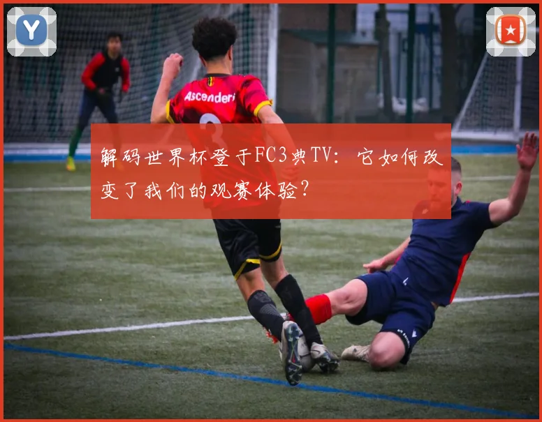 解码世界杯登于FC3典TV：它如何改变了我们的观赛体验？