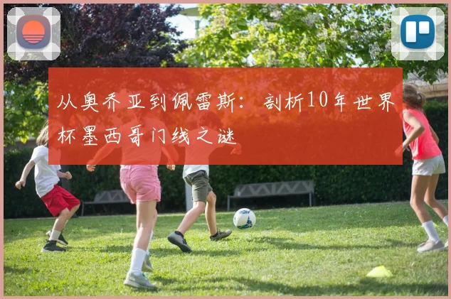从奥乔亚到佩雷斯：剖析10年世界杯墨西哥门线之谜