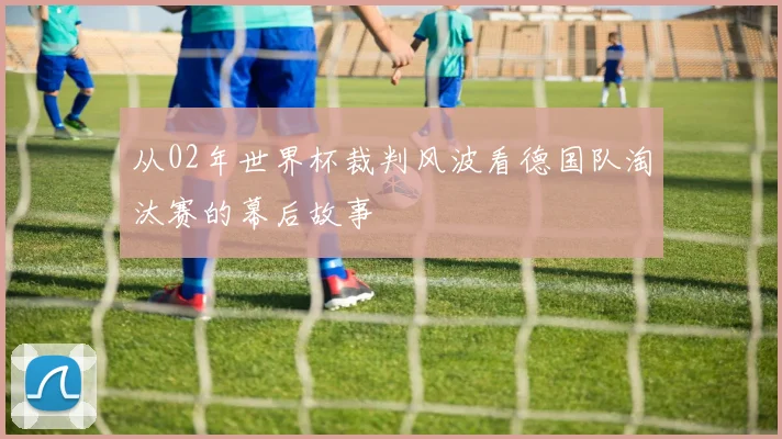 从02年世界杯裁判风波看德国队淘汰赛的幕后故事