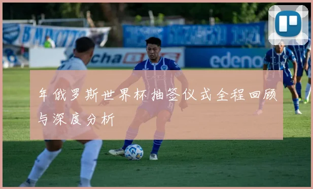 年俄罗斯世界杯抽签仪式全程回顾与深度分析