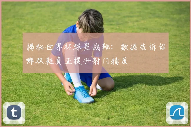 揭秘世界杯球星战靴：数据告诉你哪双鞋真正提升射门精度