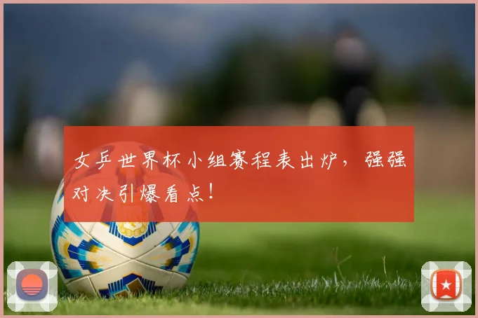 女乒世界杯小组赛程表出炉，强强对决引爆看点！