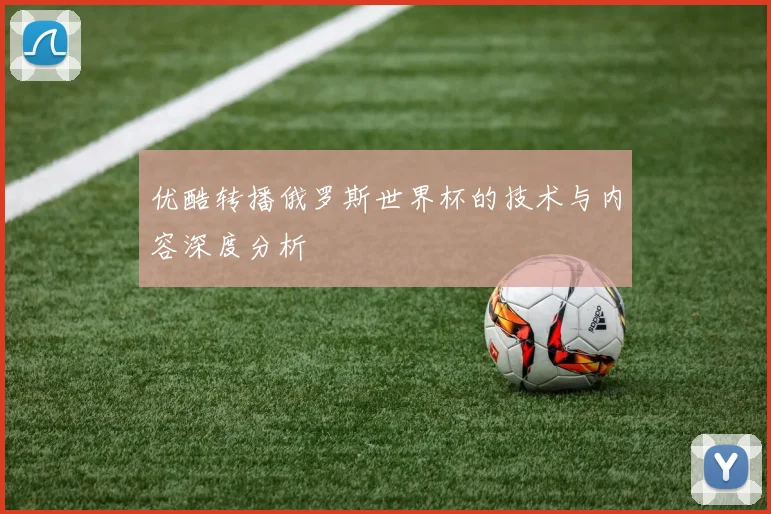优酷转播俄罗斯世界杯的技术与内容深度分析