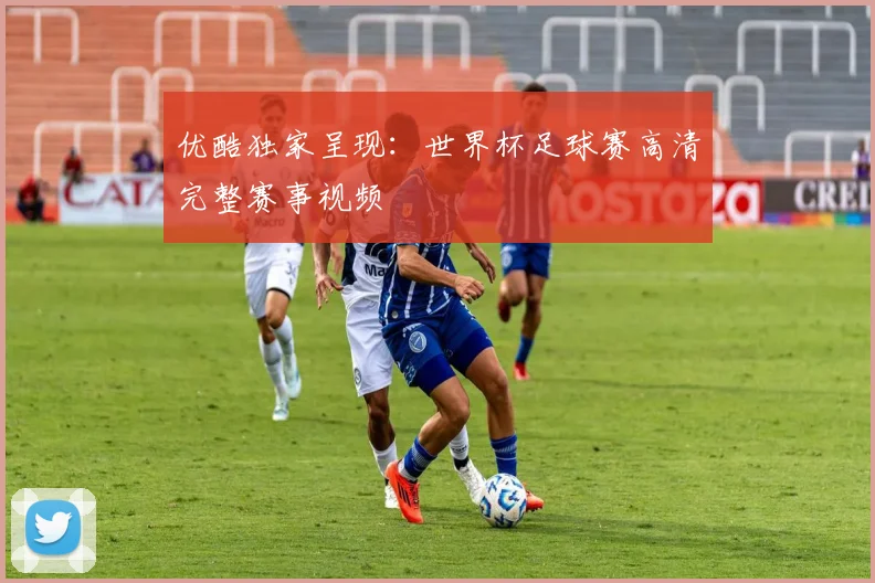 优酷独家呈现：世界杯足球赛高清完整赛事视频