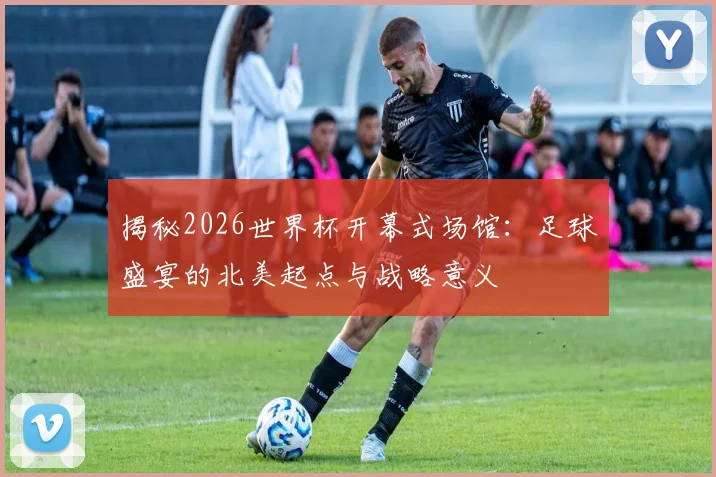 揭秘2026世界杯开幕式场馆：足球盛宴的北美起点与战略意义