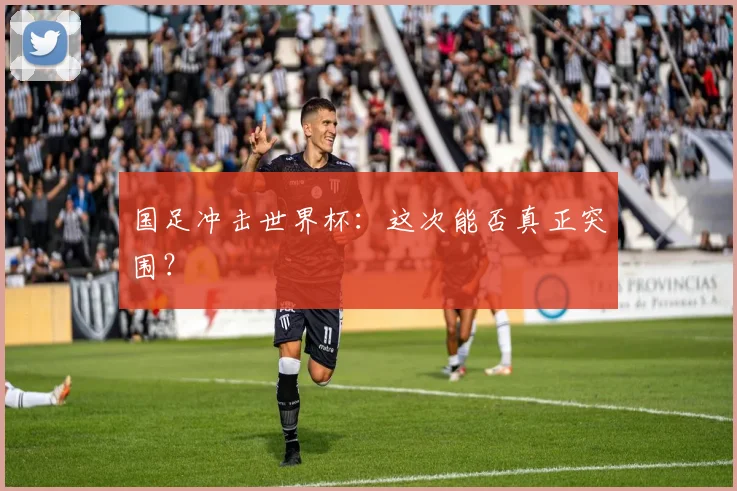 国足冲击世界杯：这次能否真正突围？