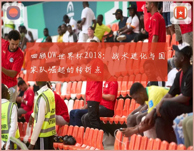 回顾OW世界杯2018：战术进化与国家队崛起的转折点