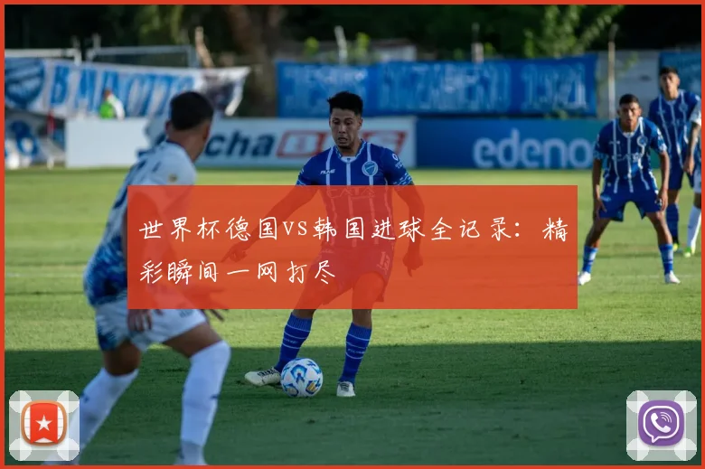 世界杯德国vs韩国进球全记录：精彩瞬间一网打尽