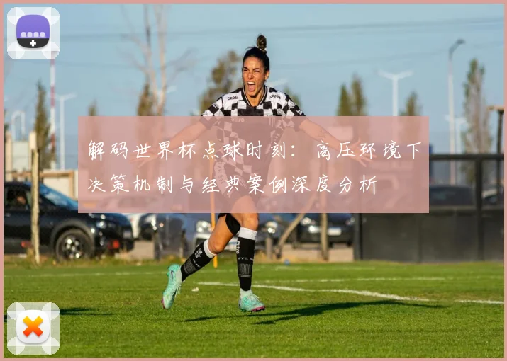 解码世界杯点球时刻：高压环境下决策机制与经典案例深度分析