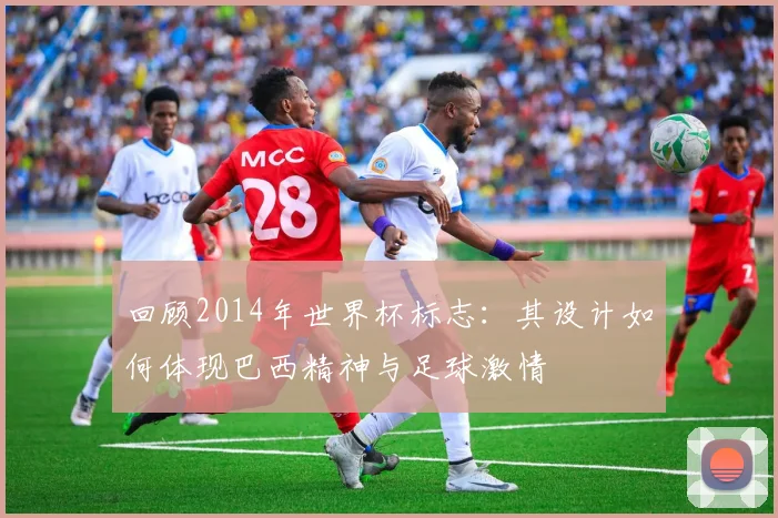 回顾2014年世界杯标志：其设计如何体现巴西精神与足球激情