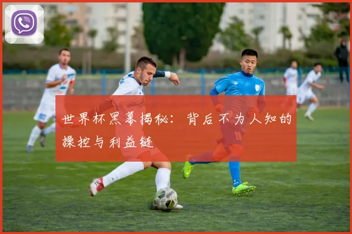 世界杯黑幕揭秘：背后不为人知的操控与利益链