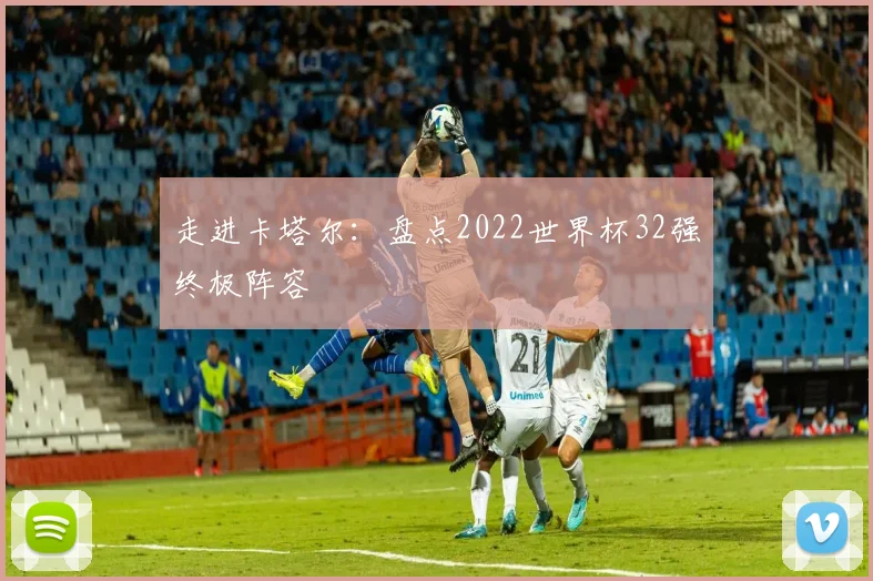 走进卡塔尔：盘点2022世界杯32强终极阵容