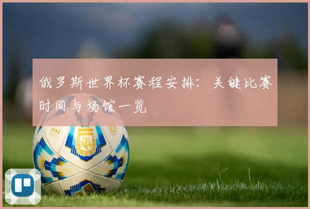 俄罗斯世界杯赛程安排：关键比赛时间与场馆一览