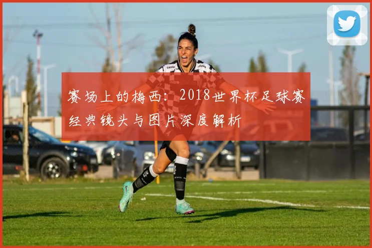 赛场上的梅西：2018世界杯足球赛经典镜头与图片深度解析