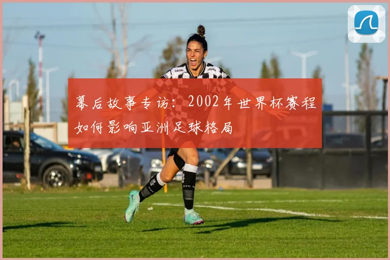 幕后故事专访：2002年世界杯赛程如何影响亚洲足球格局