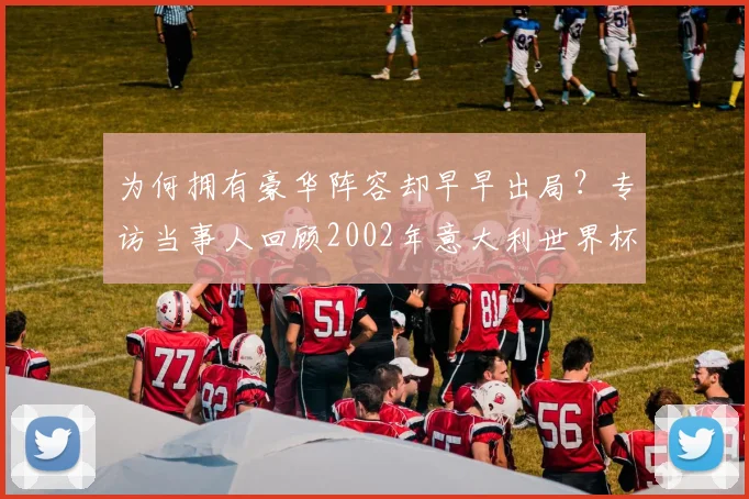 为何拥有豪华阵容却早早出局？专访当事人回顾2002年意大利世界杯之旅