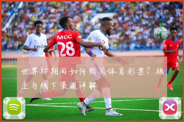 世界杯期间如何购买体育彩票？线上与线下渠道详解