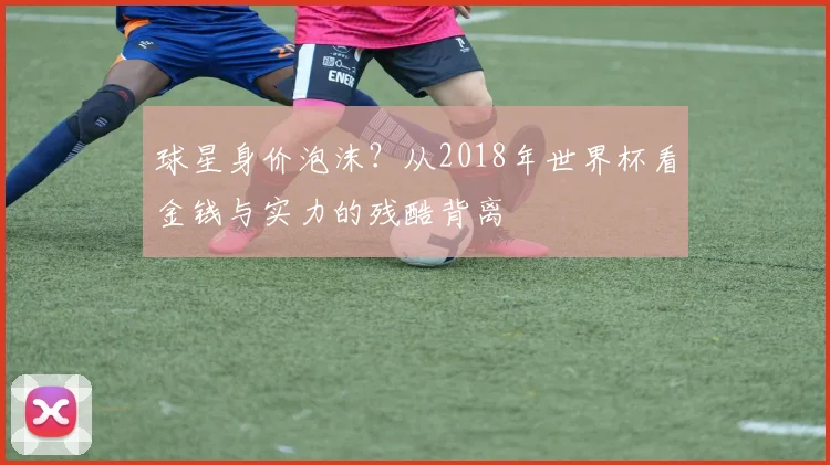 球星身价泡沫？从2018年世界杯看金钱与实力的残酷背离